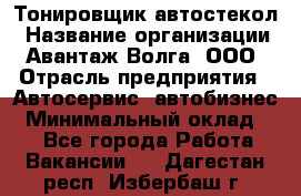 Тонировщик автостекол › Название организации ­ Авантаж-Волга, ООО › Отрасль предприятия ­ Автосервис, автобизнес › Минимальный оклад ­ 1 - Все города Работа » Вакансии   . Дагестан респ.,Избербаш г.